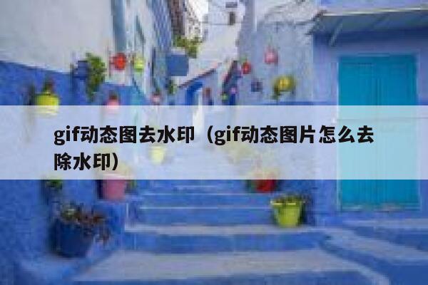 gif动态图去水印（gif动态图片怎么去除水印）