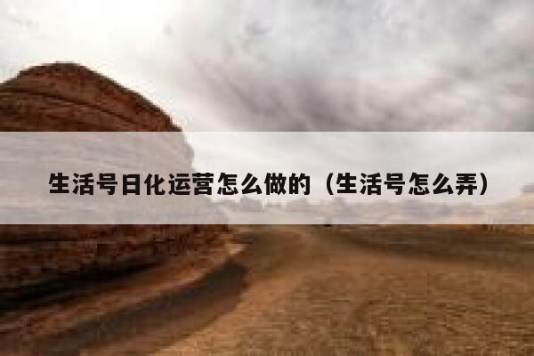 生活号日化运营怎么做的（生活号怎么弄）