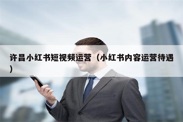 许昌小红书短视频运营（小红书内容运营待遇）
