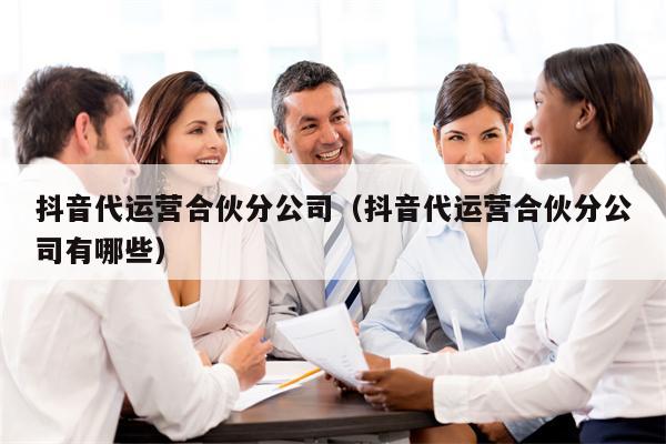 抖音代运营合伙分公司（抖音代运营合伙分公司有哪些）