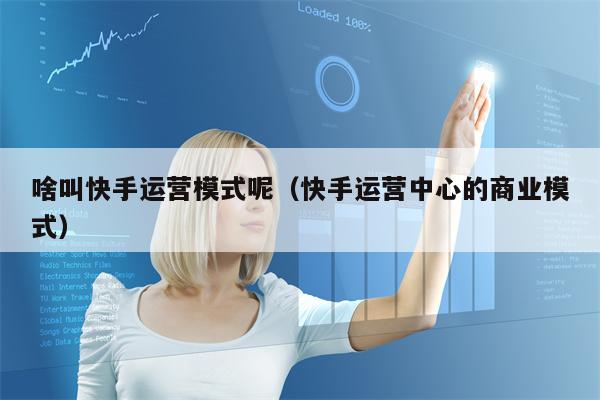啥叫快手运营模式呢（快手运营中心的商业模式）