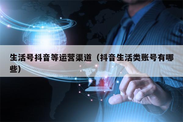 生活号抖音等运营渠道（抖音生活类账号有哪些）