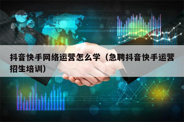 抖音快手网络运营怎么学（急聘抖音快手运营招生培训）