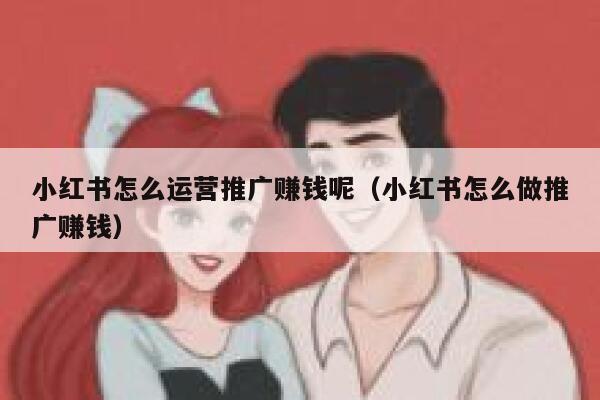 小红书怎么运营推广赚钱呢（小红书怎么做推广赚钱）