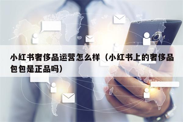 小红书奢侈品运营怎么样（小红书上的奢侈品包包是正品吗）