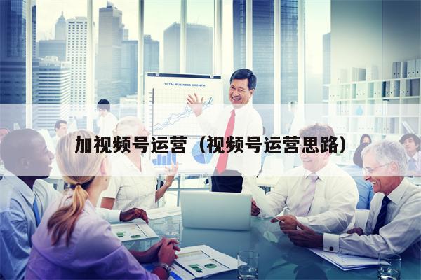 加视频号运营（视频号运营思路）