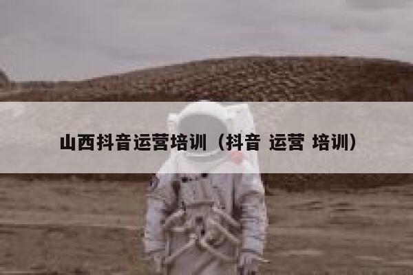 山西抖音运营培训（抖音 运营 培训）