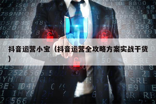 抖音运营小宝（抖音运营全攻略方案实战干货）