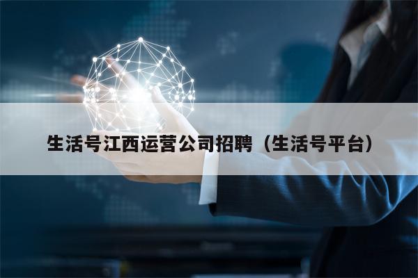 生活号江西运营公司招聘（生活号平台）