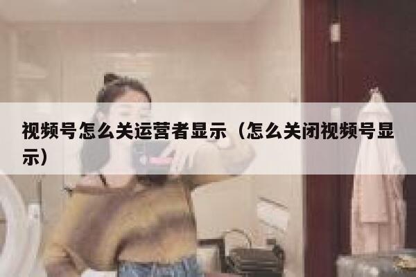 视频号怎么关运营者显示（怎么关闭视频号显示）