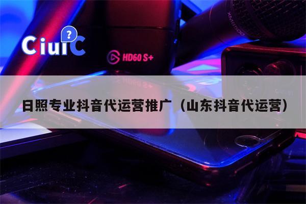 日照专业抖音代运营推广（山东抖音代运营）