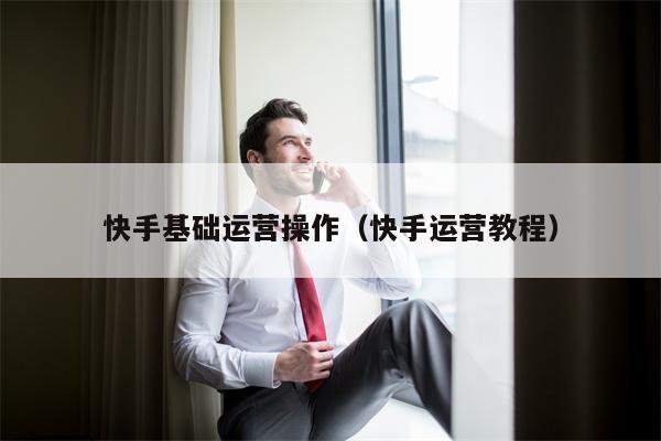 快手基础运营操作（快手运营教程）