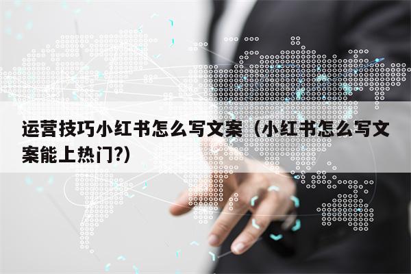 运营技巧小红书怎么写文案（小红书怎么写文案能上热门?）