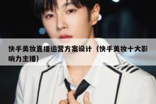 快手美妆直播运营方案设计（快手美妆十大影响力主播）