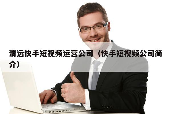 清远快手短视频运营公司（快手短视频公司简介）