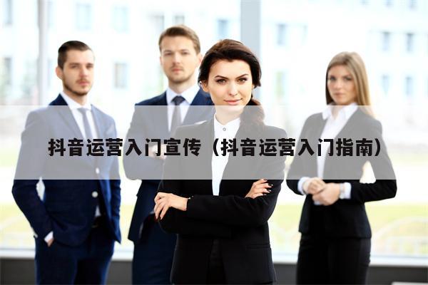 抖音运营入门宣传（抖音运营入门指南）