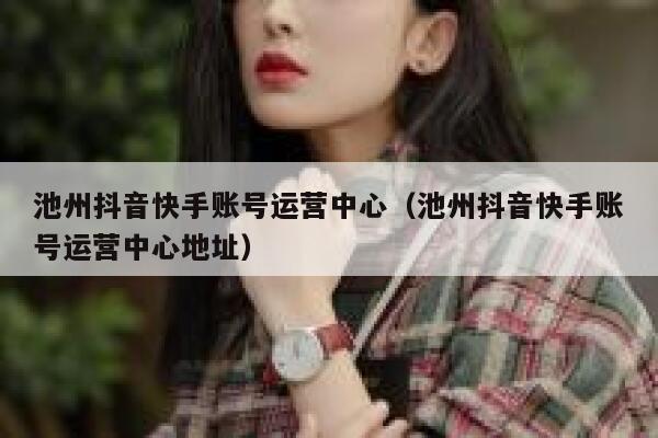 池州抖音快手账号运营中心（池州抖音快手账号运营中心地址）