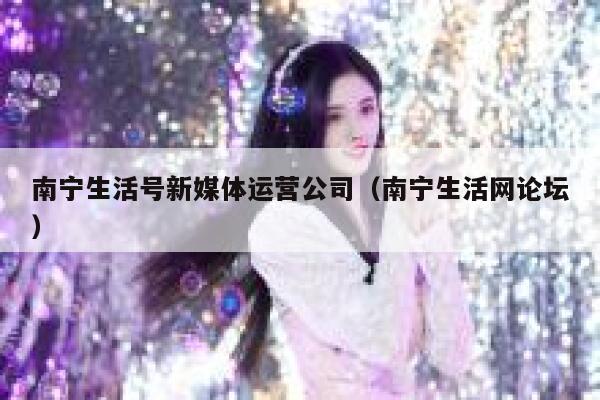 南宁生活号新媒体运营公司（南宁生活网论坛）