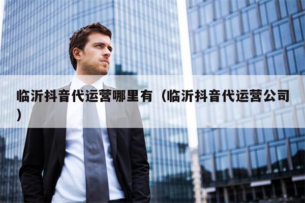 临沂抖音代运营哪里有（临沂抖音代运营公司）