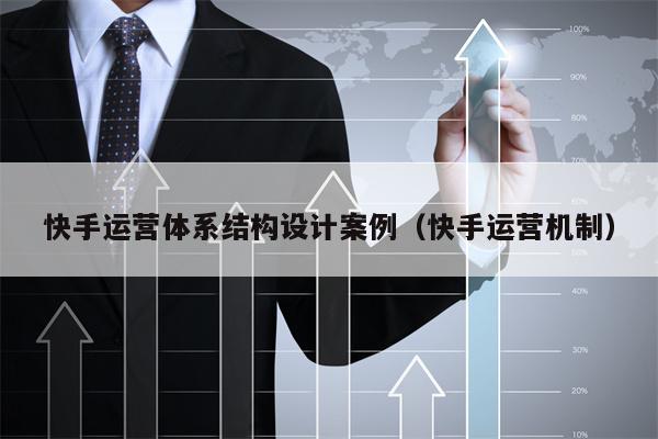 快手运营体系结构设计案例（快手运营机制）