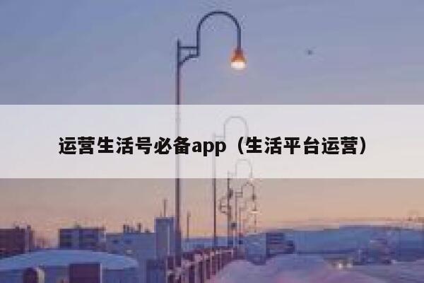 运营生活号必备app（生活平台运营）