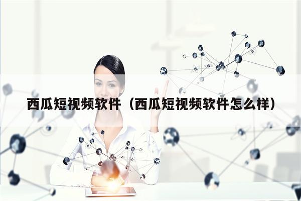 西瓜短视频软件（西瓜短视频软件怎么样）