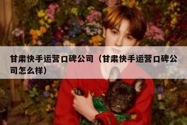 甘肃快手运营口碑公司（甘肃快手运营口碑公司怎么样）
