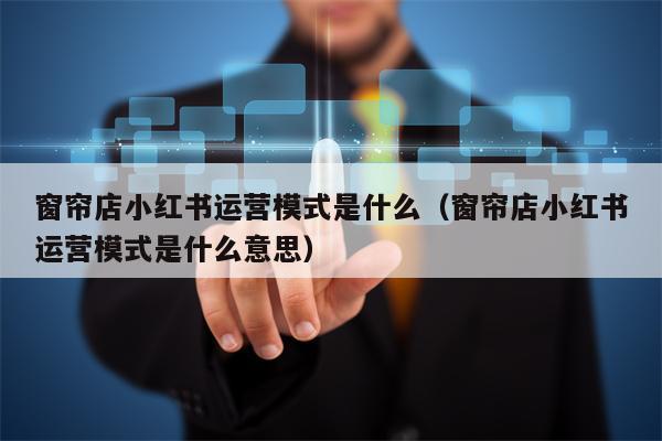 窗帘店小红书运营模式是什么（窗帘店小红书运营模式是什么意思）