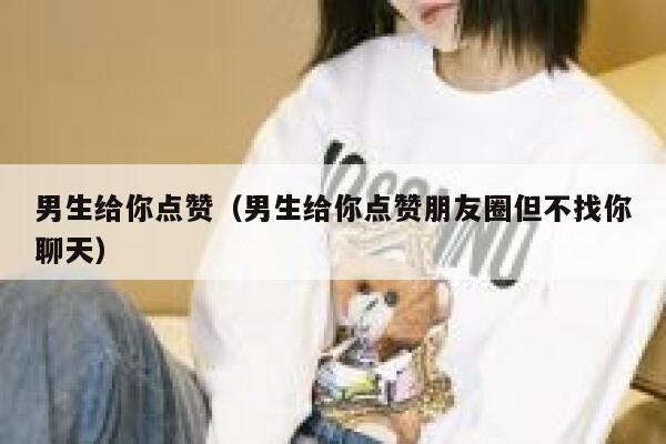 男生给你点赞（男生给你点赞朋友圈但不找你聊天）