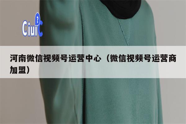 河南微信视频号运营中心（微信视频号运营商加盟）