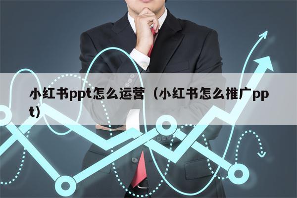 小红书ppt怎么运营（小红书怎么推广ppt）