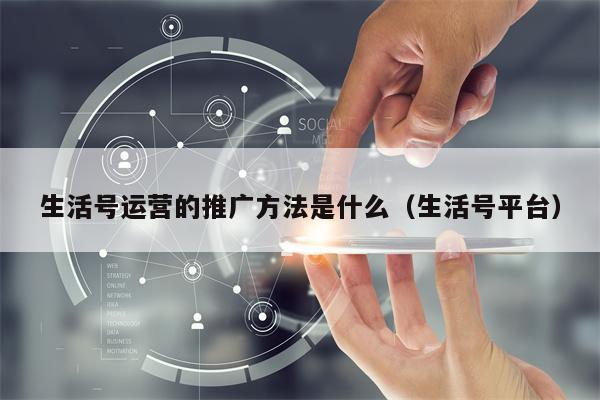 生活号运营的推广方法是什么（生活号平台）