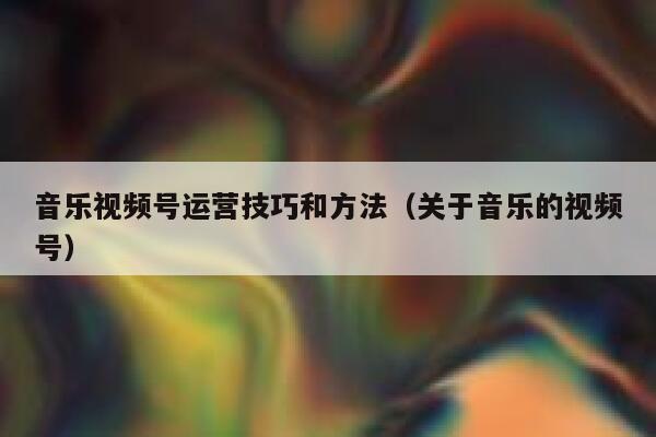 音乐视频号运营技巧和方法（关于音乐的视频号）