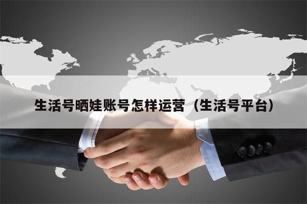 生活号晒娃账号怎样运营（生活号平台）