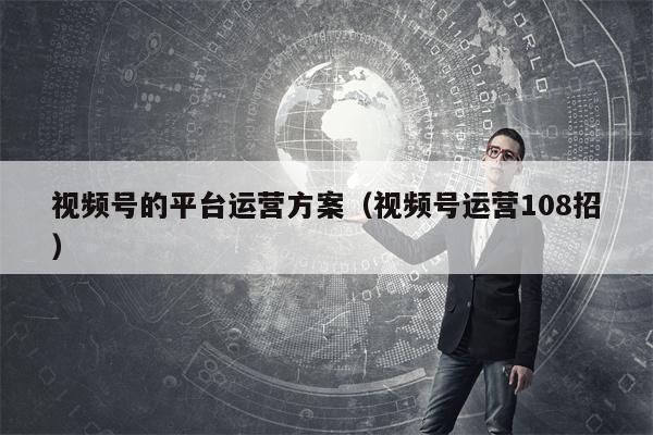视频号的平台运营方案（视频号运营108招）