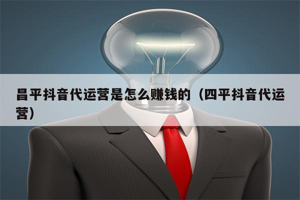 昌平抖音代运营是怎么赚钱的（四平抖音代运营）