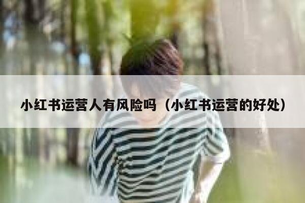 小红书运营人有风险吗（小红书运营的好处）