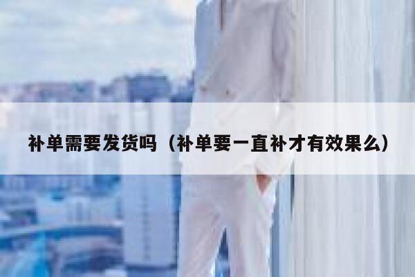 补单需要发货吗（补单要一直补才有效果么）