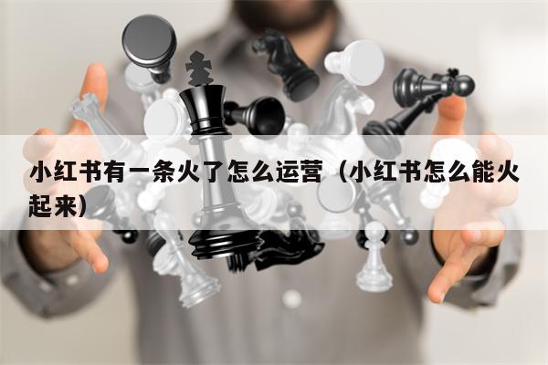 小红书有一条火了怎么运营（小红书怎么能火起来）