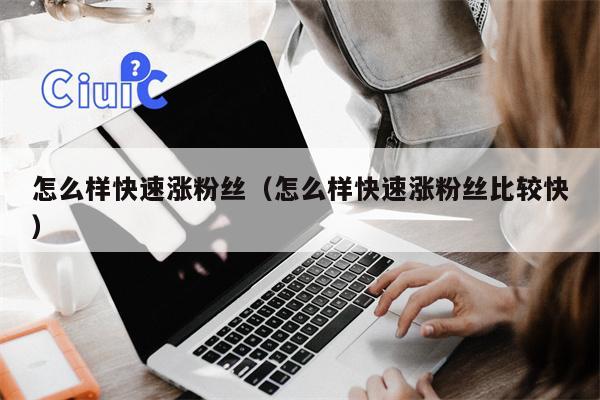 怎么样快速涨粉丝（怎么样快速涨粉丝比较快）