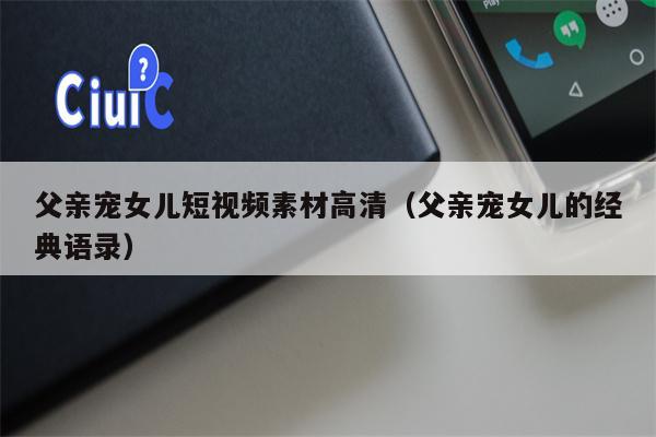 父亲宠女儿短视频素材高清（父亲宠女儿的经典语录）
