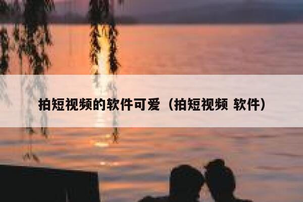 拍短视频的软件可爱（拍短视频 软件）