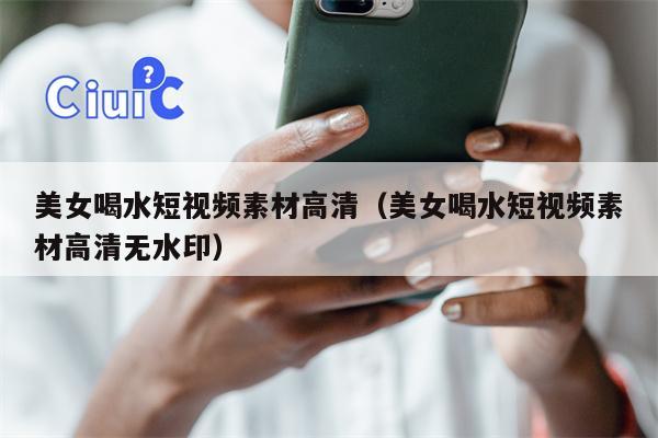 美女喝水短视频素材高清（美女喝水短视频素材高清无水印）