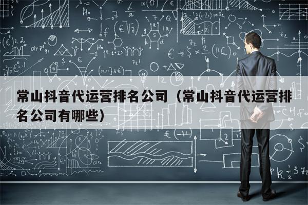 常山抖音代运营排名公司（常山抖音代运营排名公司有哪些）