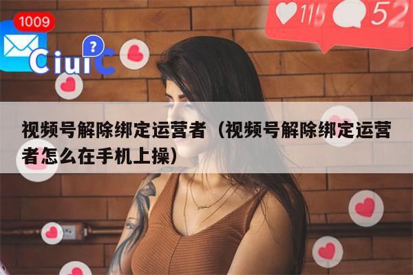 视频号解除绑定运营者（视频号解除绑定运营者怎么在手机上操）
