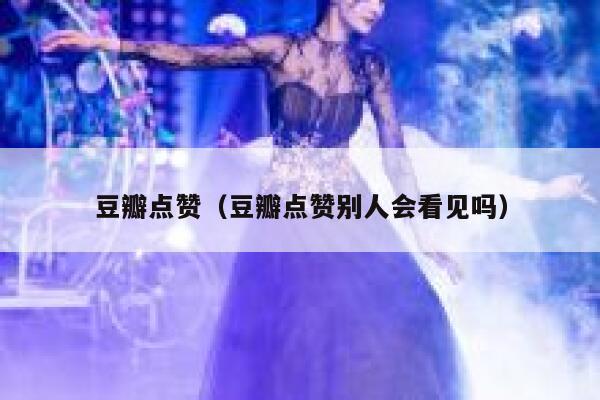 豆瓣点赞（豆瓣点赞别人会看见吗）