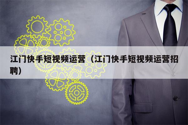 江门快手短视频运营（江门快手短视频运营招聘）