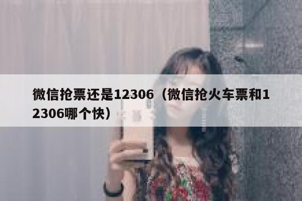 微信抢票还是12306（微信抢火车票和12306哪个快）