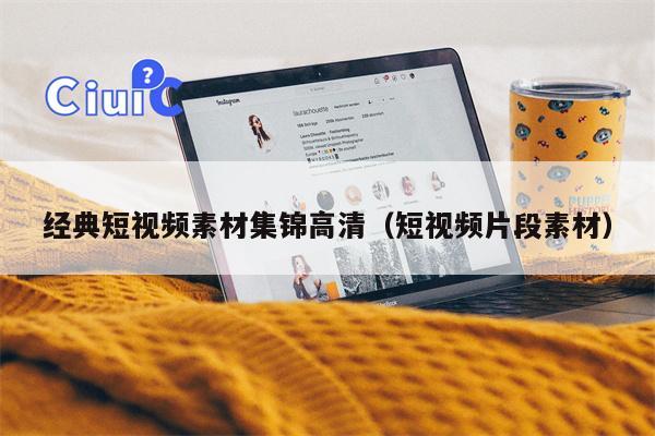 经典短视频素材集锦高清（短视频片段素材）