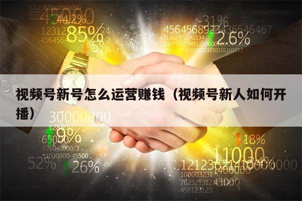 视频号新号怎么运营赚钱（视频号新人如何开播）